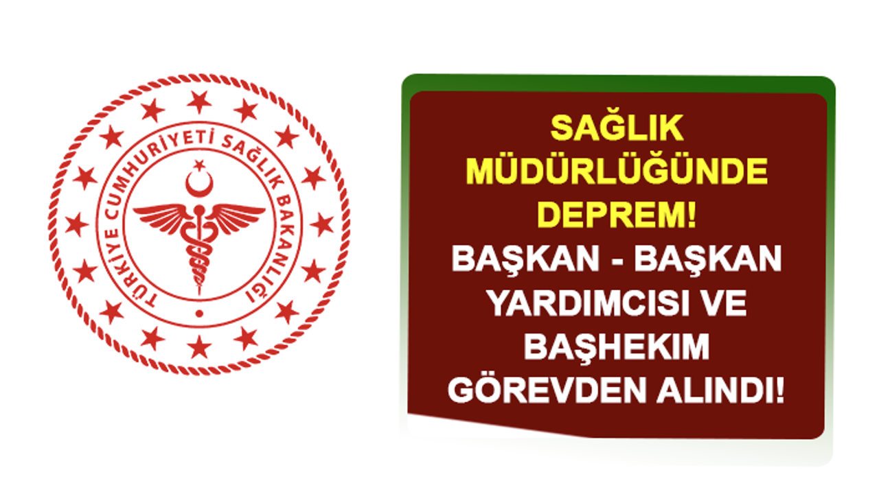 Sağlık Müdürlüğünde Deprem! Başkan - Başkan Yardımcısı ve Başhekim Görevden Alındı!
