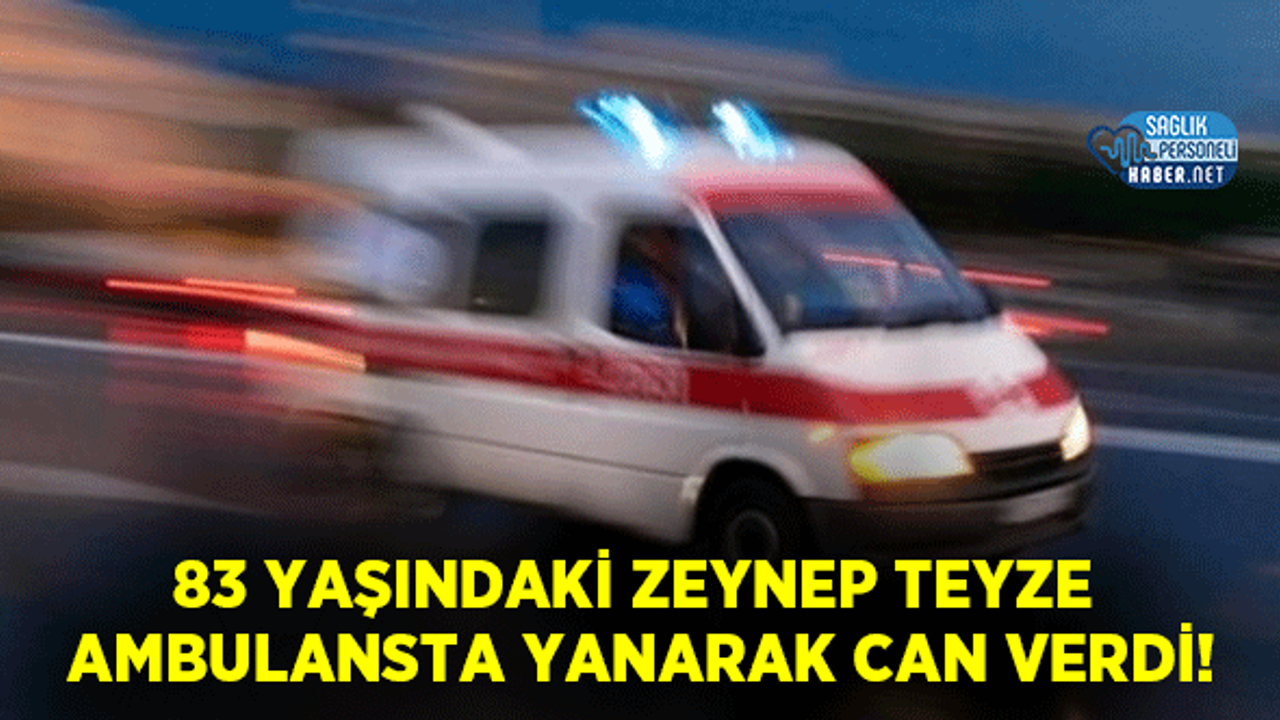 83 Yaşındaki Zeynep Teyze Ambulansta Yanarak Can Verdi!
