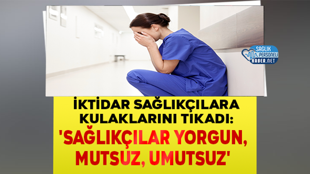 İktidar sağlıkçılara kulaklarını tıkadı: 'Sağlıkçılar yorgun, mutsuz, umutsuz'