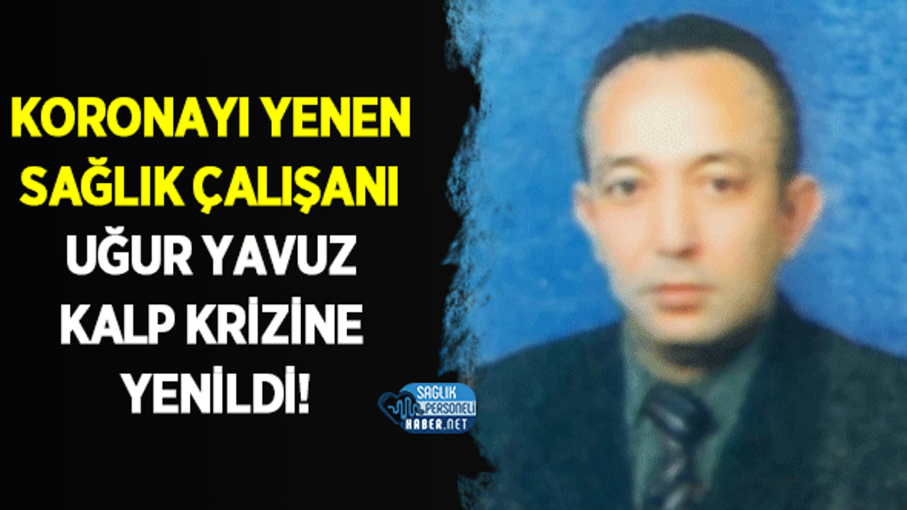 Koronayı Yenen Sağlık Çalışanı Uğur Yavuz Kalp Krizine Yenildi!