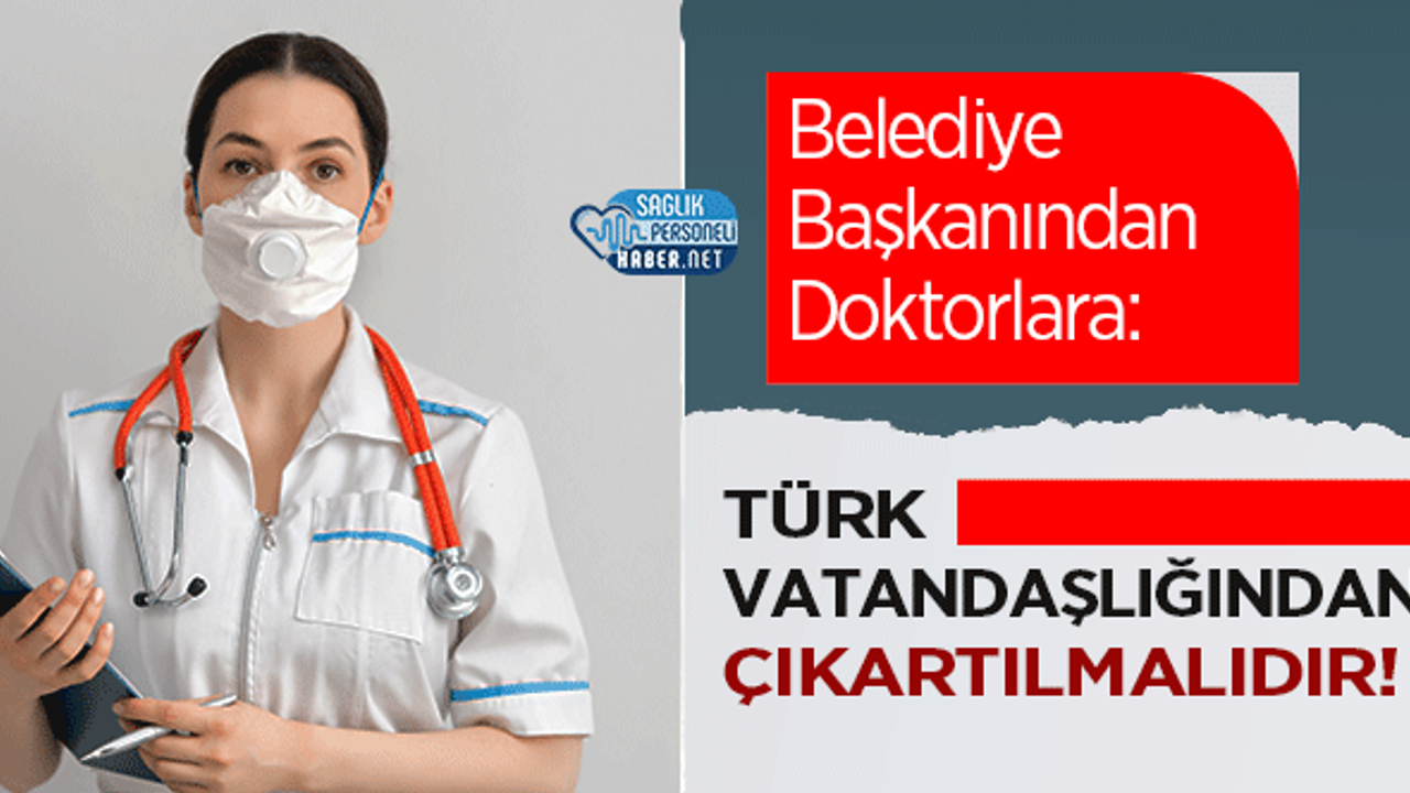 Belediye Başkanından Doktorlara: Türk Vatandaşlığından Çıkartılmalıdır!