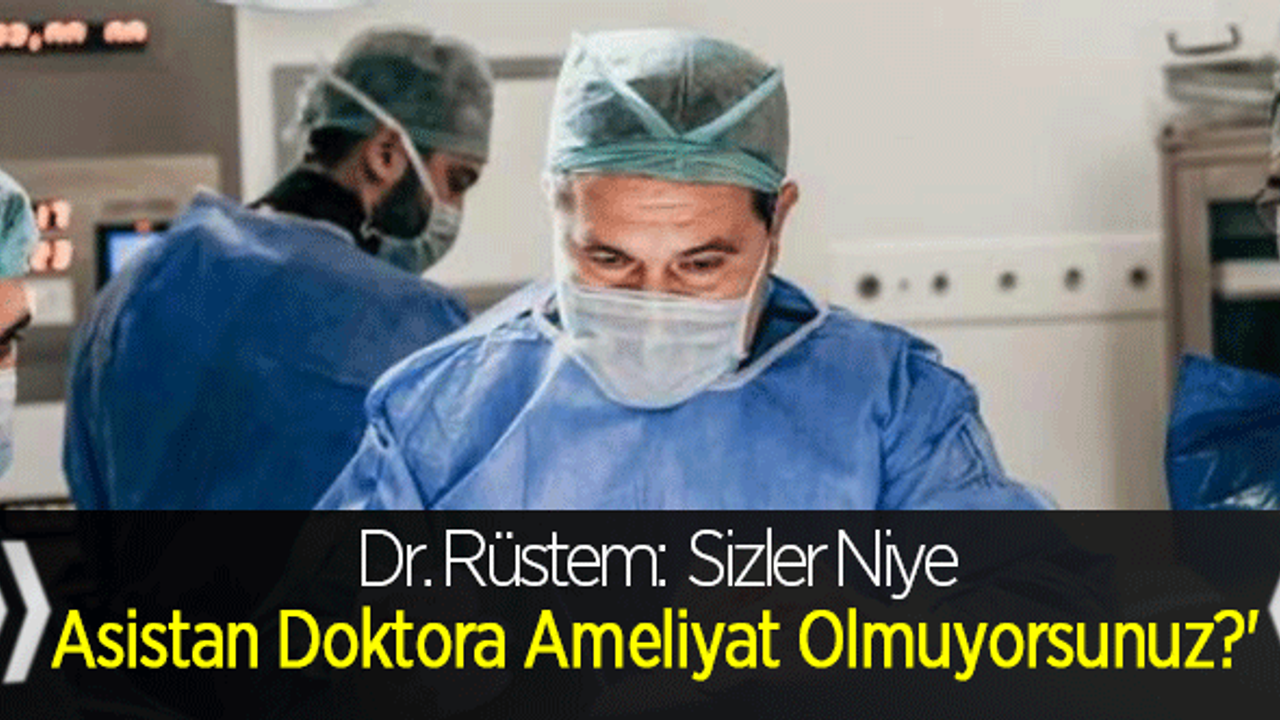 Dr. Rüstem: 'Sizler niye  asistan doktora ameliyat olmuyorsunuz?'