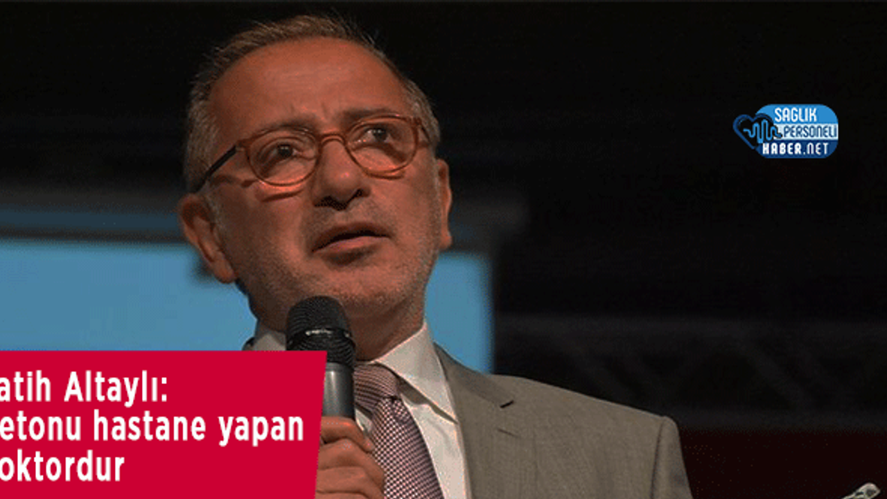 Fatih Altaylı: Betonu hastane yapan doktordur