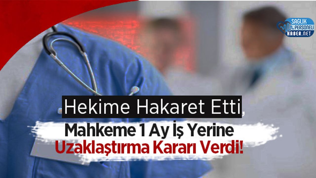 Hekime Hakaret Etti, Mahkeme 1 Ay İş Yerine Uzaklaştırma Kararı Verdi!