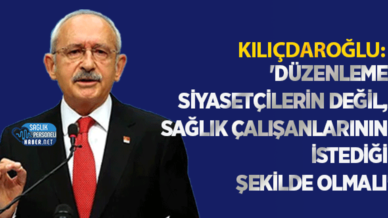 Kılıçdaroğlu: 'Düzenleme Siyasetçilerin Değil, Sağlık Çalışanlarının İstediği Şekilde Olmalı'