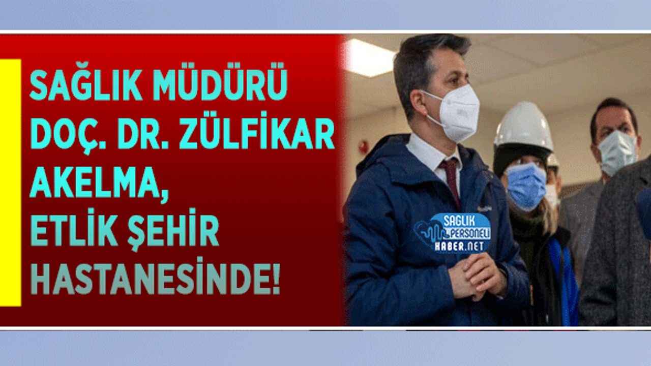 Sağlık Müdürü Doç. Dr. Zülfikar Akelma, Etlik Şehir Hastanesinde!