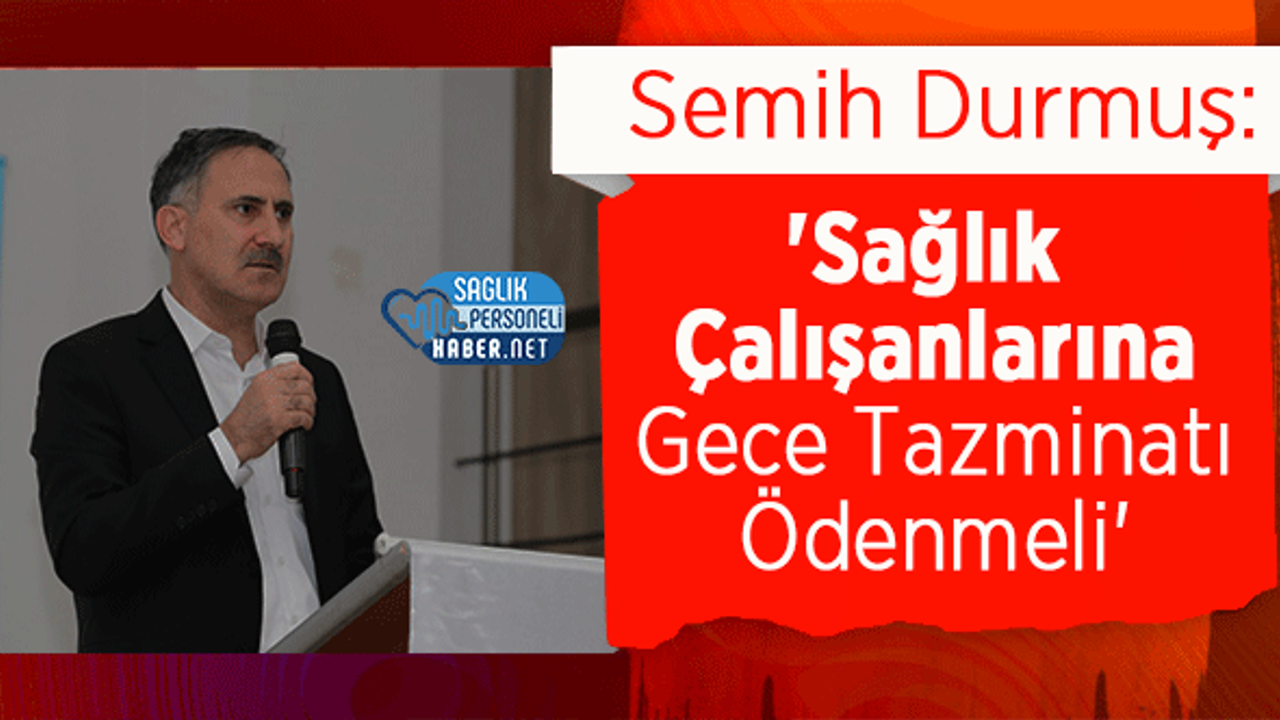 Semih Durmuş: 'Sağlık Çalışanlarına Gece Tazminatı Ödenmeli'