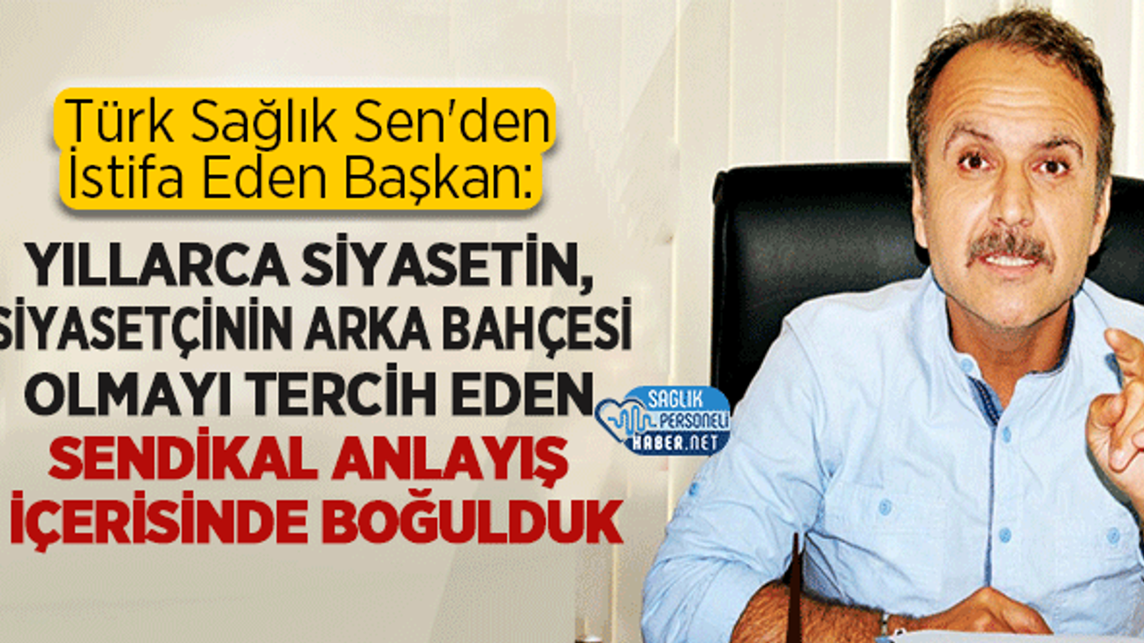 Türk Sağlık Sen'den İstifa Eden Başkan: Yıllarca Siyasetin, Siyasetçinin Arka Bahçesi Olmayı Tercih Eden Sendikal Anlayış İçerisinde Boğulduk