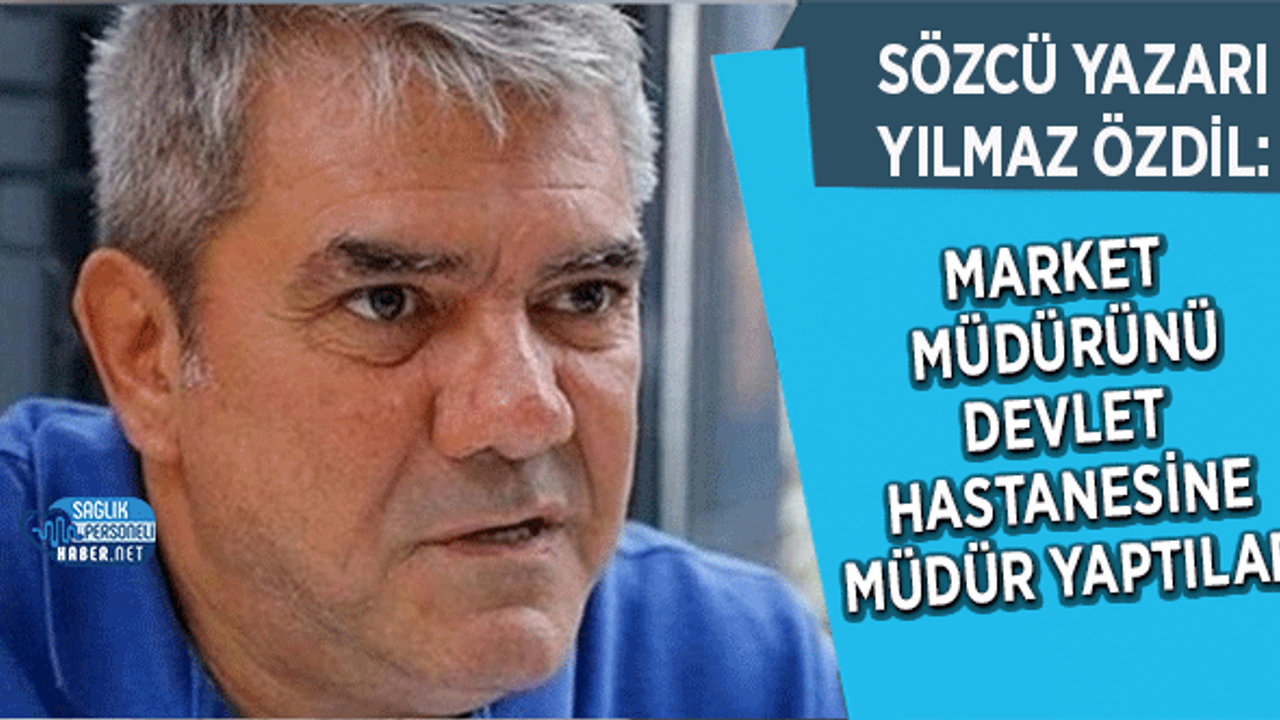 Yılmaz Özdil: 'Market müdürünü devlet hastanesine müdür yaptılar'