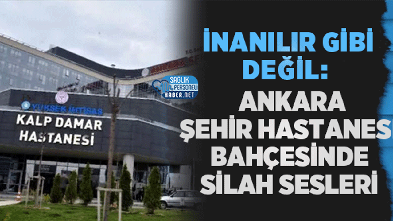 İnanılır Gibi Değil: Ankara Şehir Hastanesi Bahçesinde Silah Sesleri