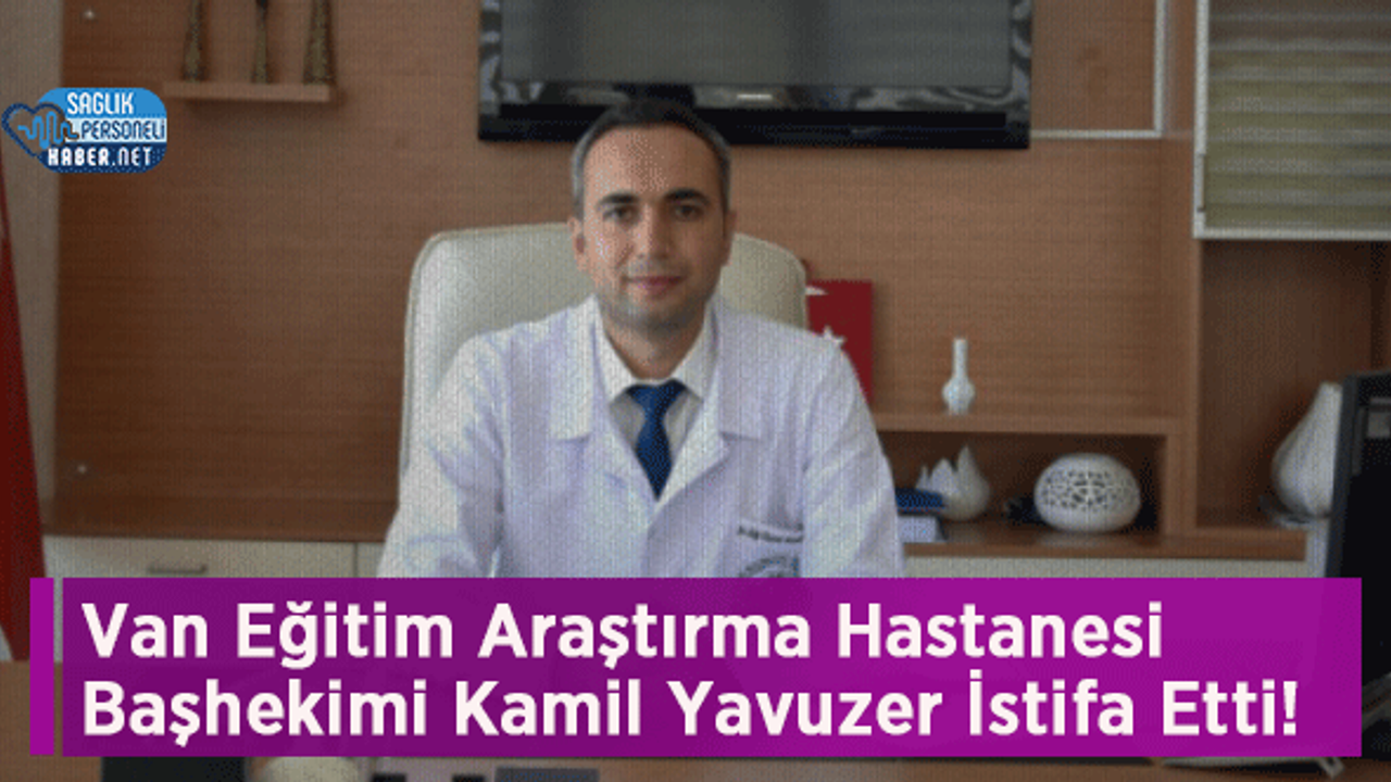 Van Eğitim Araştırma Hastanesi Başhekimi Kamil Yavuzer İstifa Etti!