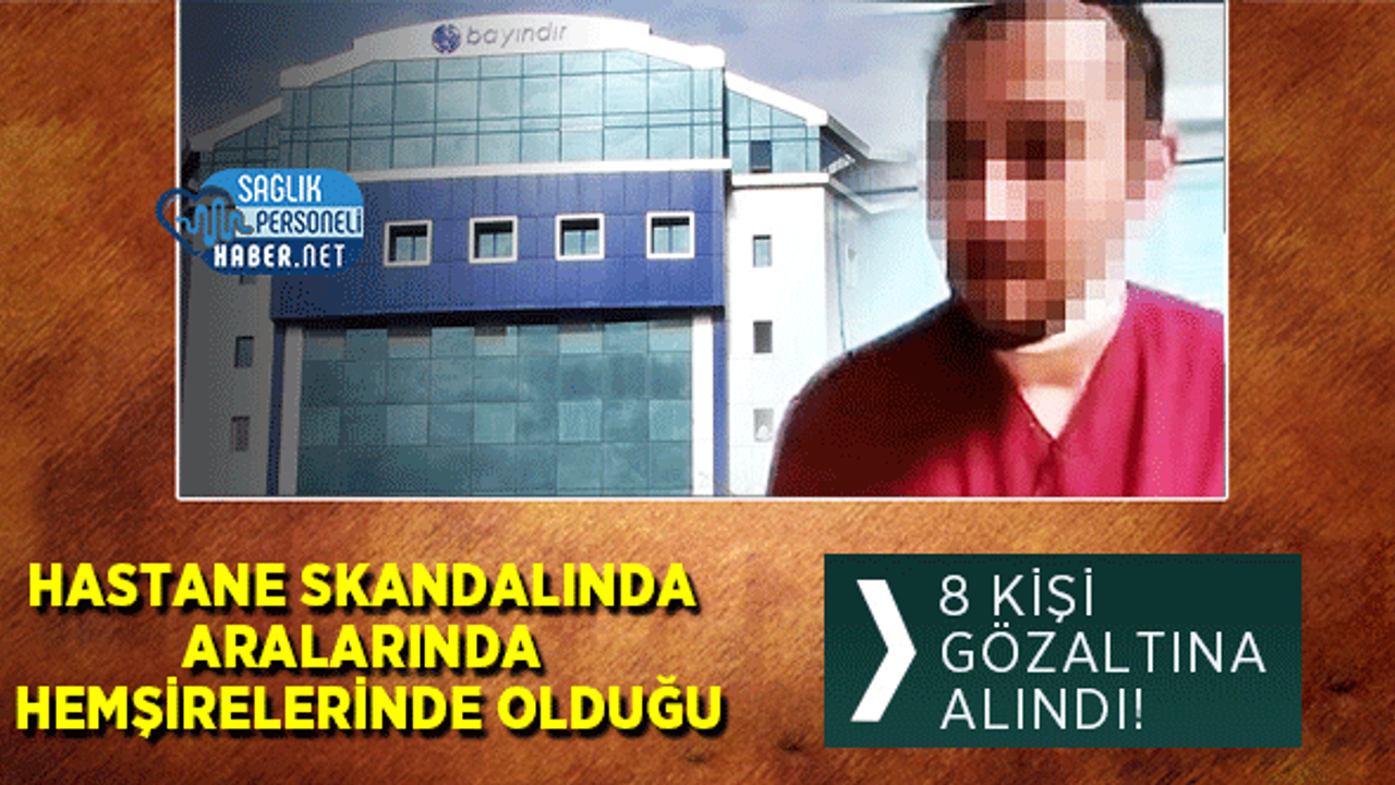 Hastane Skandalında Aralarında Hemşirelerinde Olduğu 8 Kişi Gözaltına Alındı!