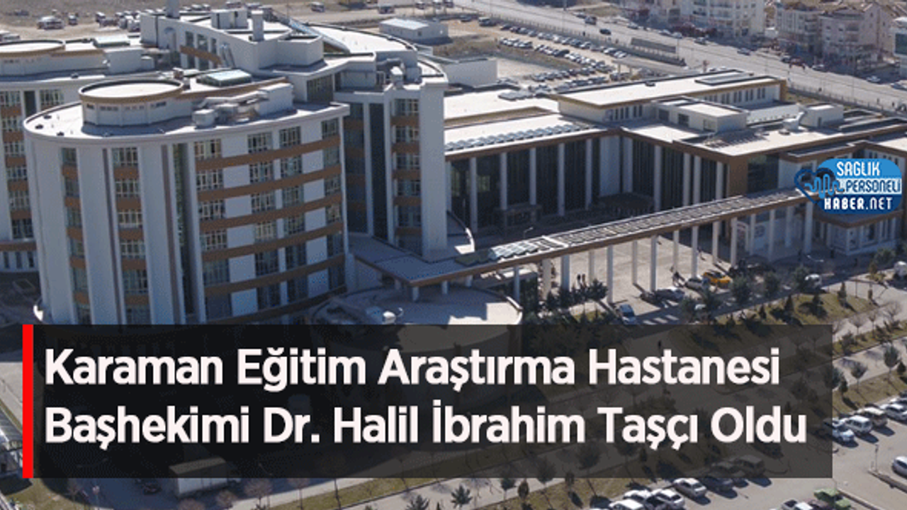 Karaman Eğitim Araştırma Hastanesi Başhekimi Dr. Halil İbrahim Taşçı Oldu