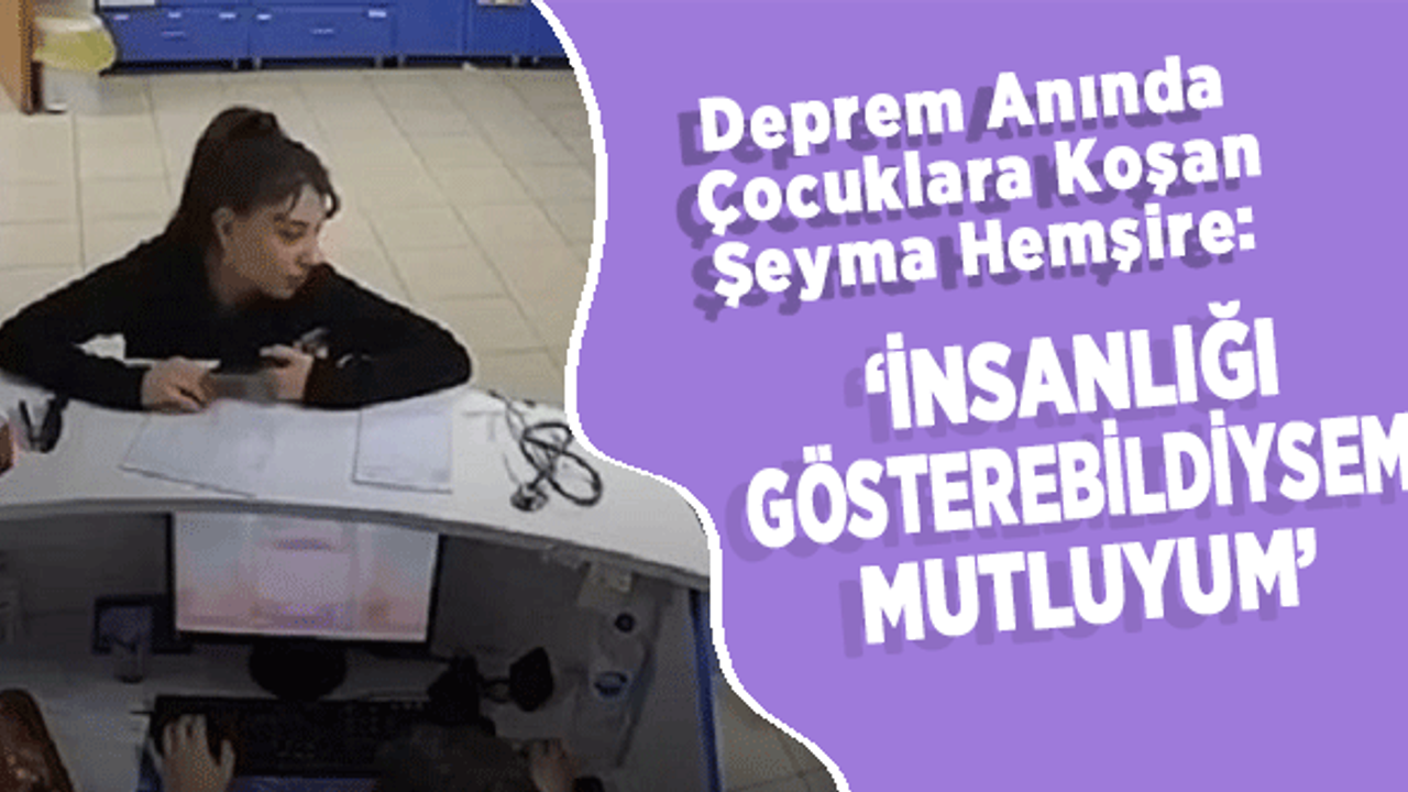 Deprem Anında Çocuklara Koşan Şeyma Hemşire: ‘İnsanlığı Gösterebildiysem Mutluyum’