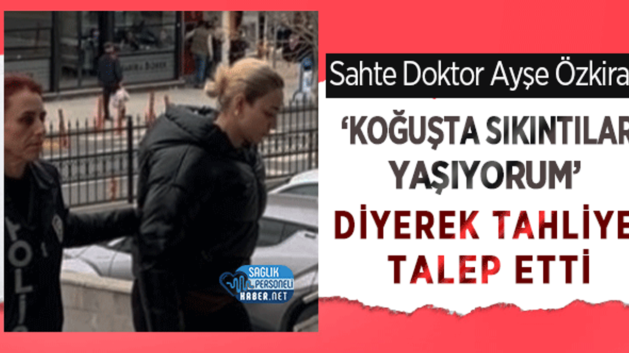 Sahte Doktor Ayşe Özkiraz ‘Koğuşta Sıkıntılar Yaşıyorum’ Diyerek Tahliye Talep Etti