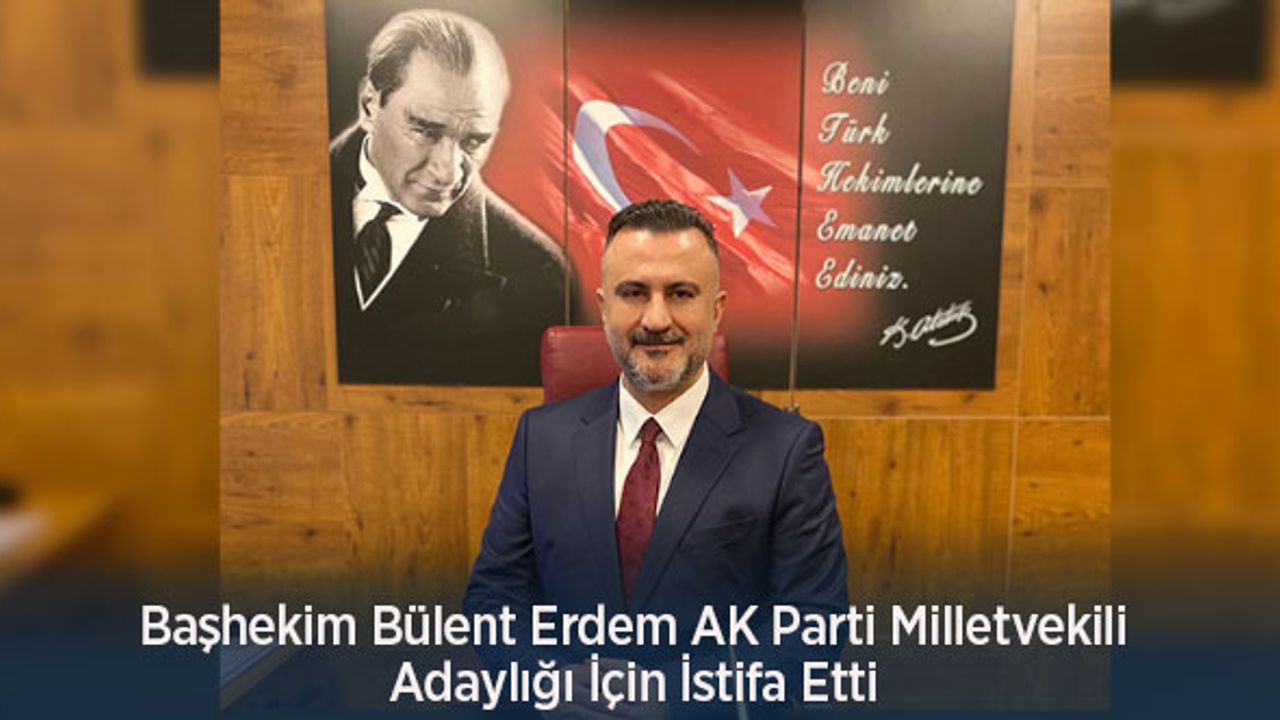 Başhekim Bülent Erdem AK Parti Milletvekili Adaylığı İçin İstifa Etti