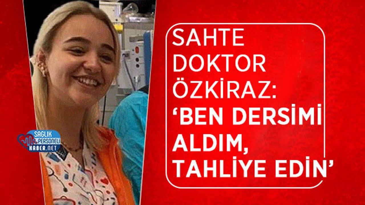 Sahte Doktor Özkiraz: ‘Ben Dersimi Aldım, Tahliye Edin’