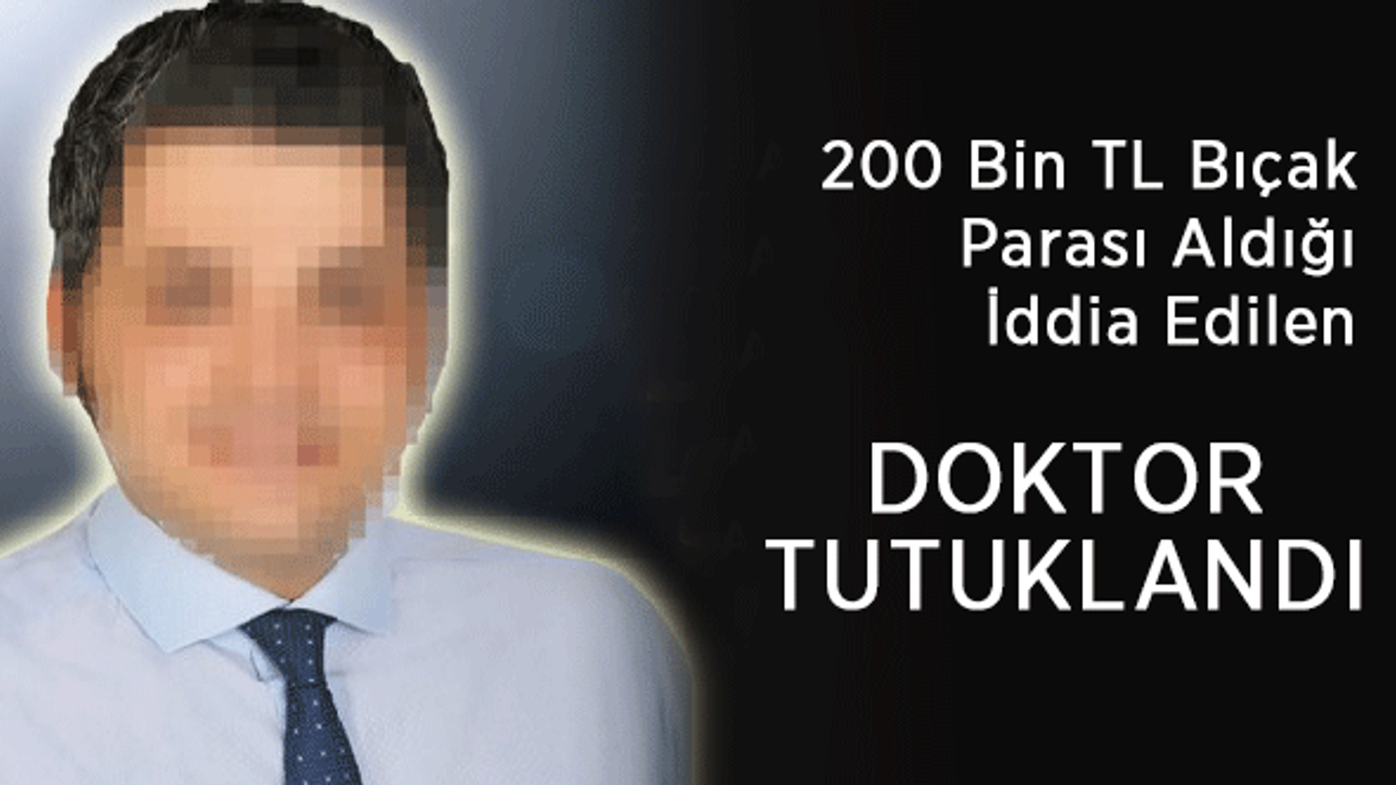 200 Bin TL Bıçak Parası Aldığı İddia Edilen Doktor Tutuklandı