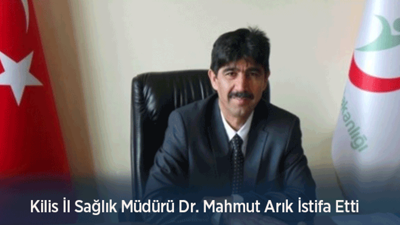 Kilis İl Sağlık Müdürü Dr. Mahmut Arık İstifa Etti