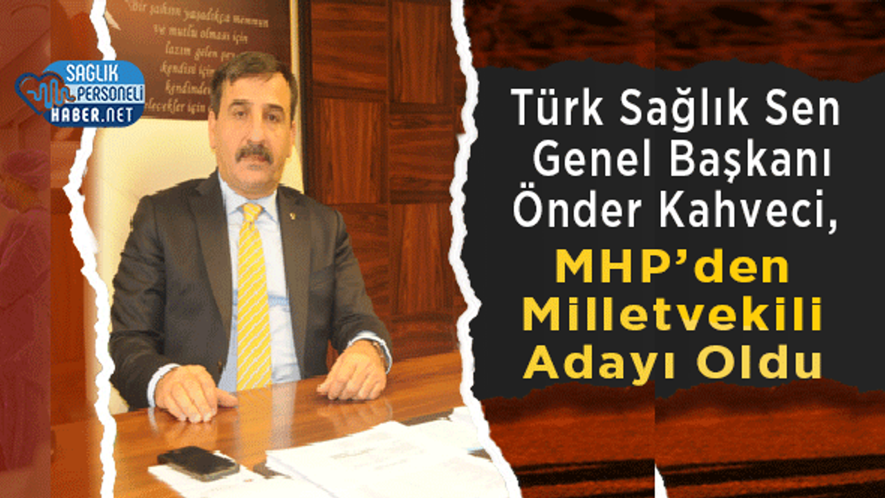 Türk Sağlık Sen Genel Başkanı Önder Kahveci, MHP’den Milletvekili Adayı Oldu