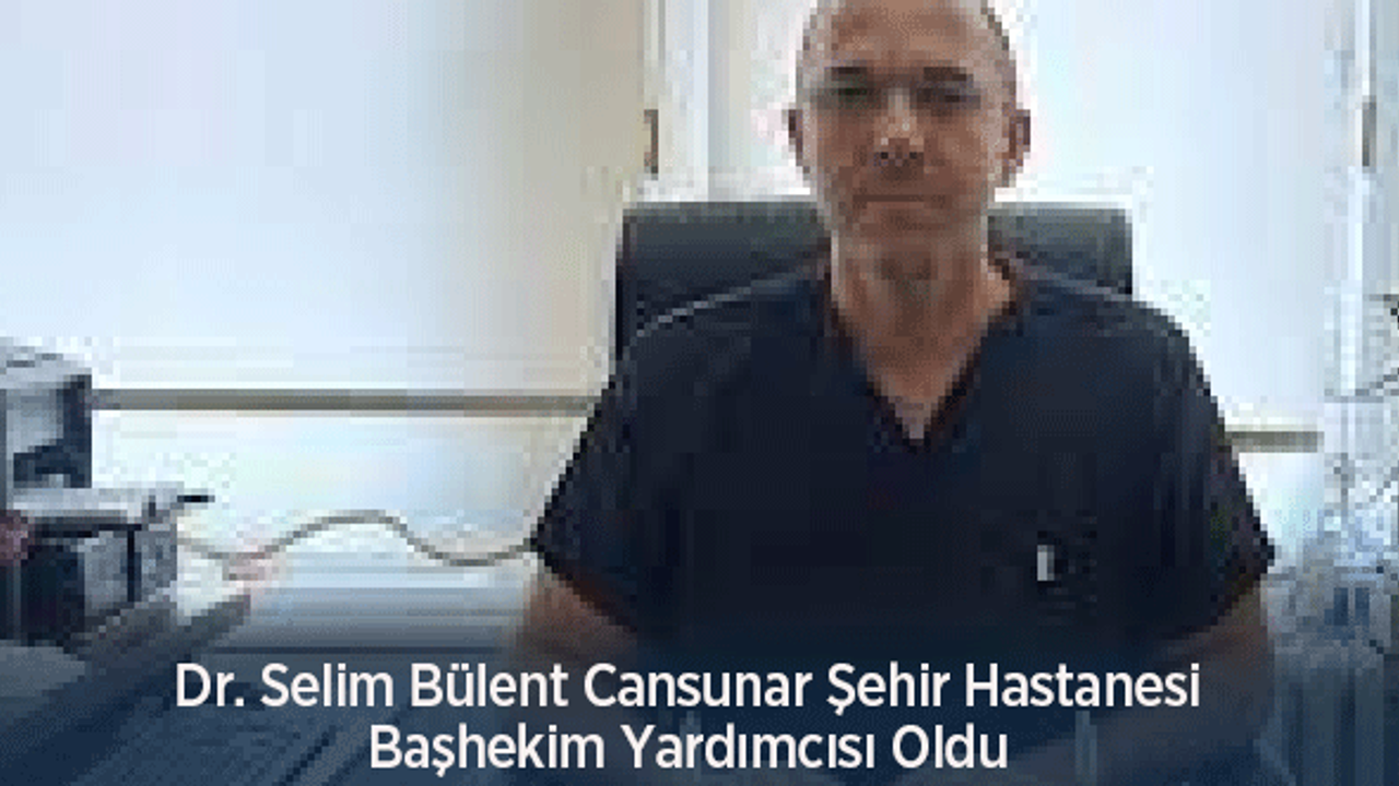 Dr. Selim Bülent Cansunar Şehir Hastanesi Başhekim Yardımcısı Oldu