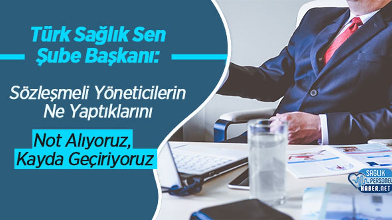 Türk Sağlık Sen Şube Başkanı: Sözleşmeli Yöneticilerin Ne Yaptıklarını Not Alıyoruz, Kayda Geçiriyoruz