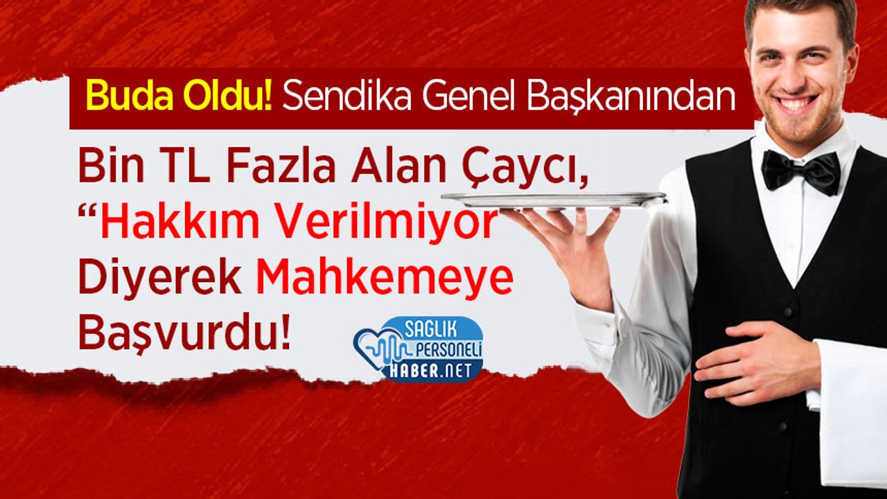 Buda Oldu! Sendika Genel Başkanından Bin TL Fazla Alan Çaycı, Hakkım Verilmiyor Diyerek Mahkemeye Başvurdu!