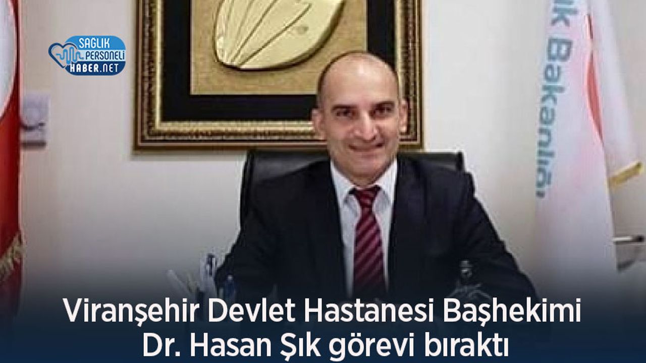 Viranşehir Devlet Hastanesi Başhekimi Dr. Hasan Şık görevi bıraktı