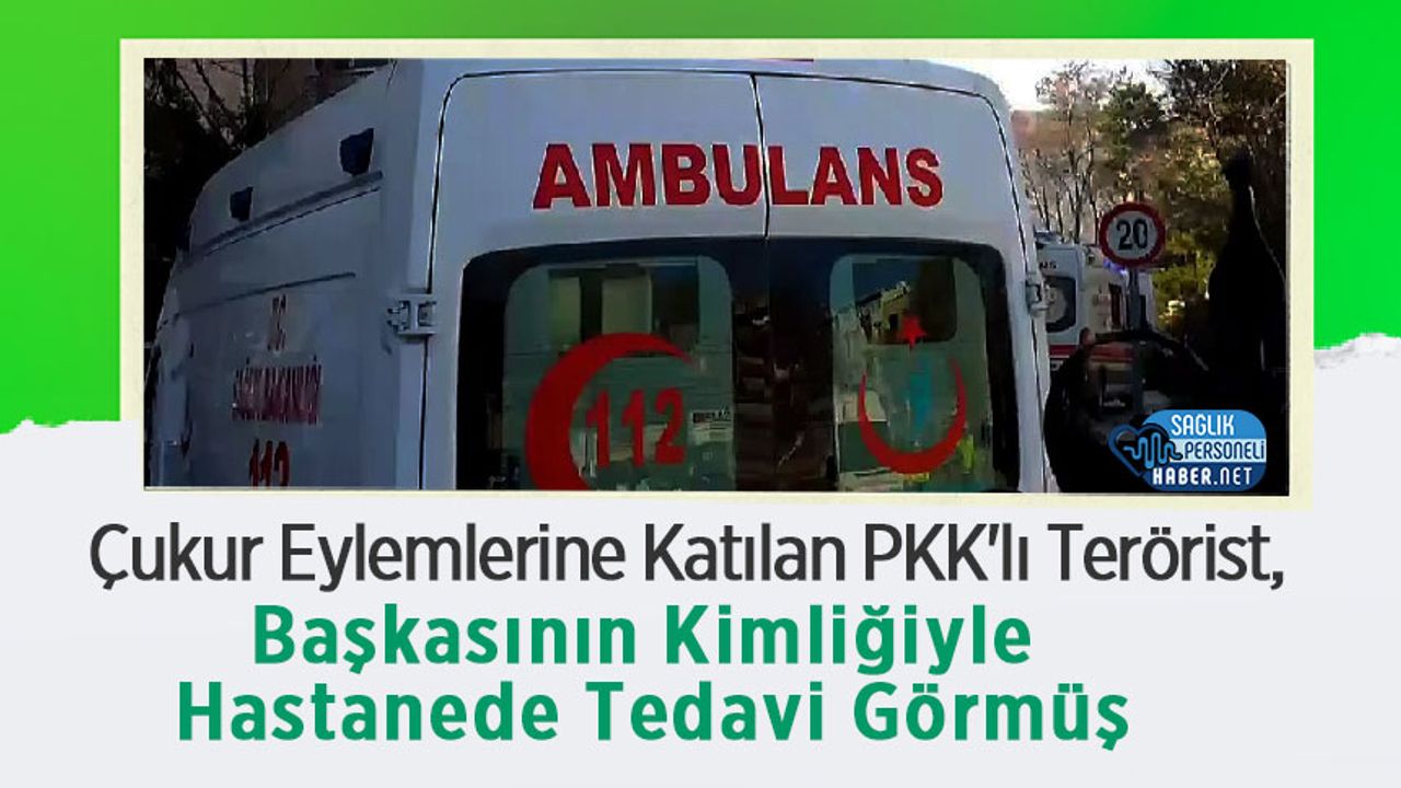 Çukur Eylemlerine Katılan PKK'lı Terörist, Başkasının Kimliğiyle Hastanede Tedavi Görmüş