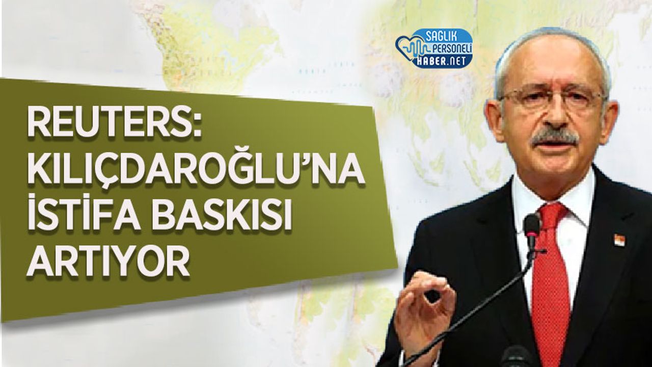 Reuters: Kılıçdaroğlu’na istifa baskısı artıyor