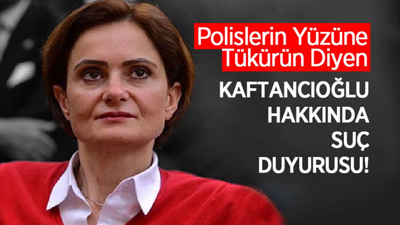 Polislerin Yüzüne Tükürün Diyen Kaftancıoğlu Hakkında Suç Duyurusu!