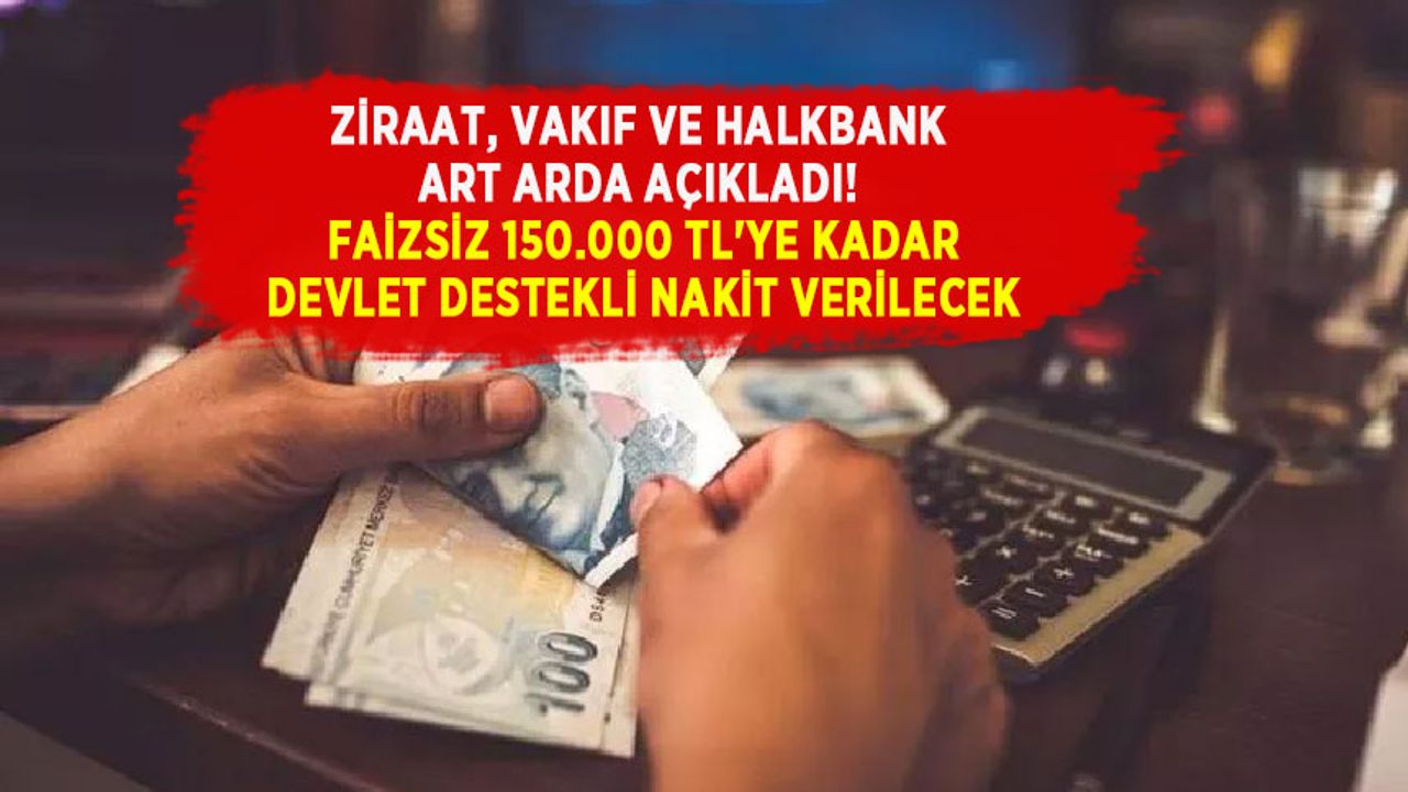 Ziraat, Vakıf ve Halkbank Art Arda Açıkladı! Faizsiz 150.000 TL'ye kadar devlet destekli nakit verilecek