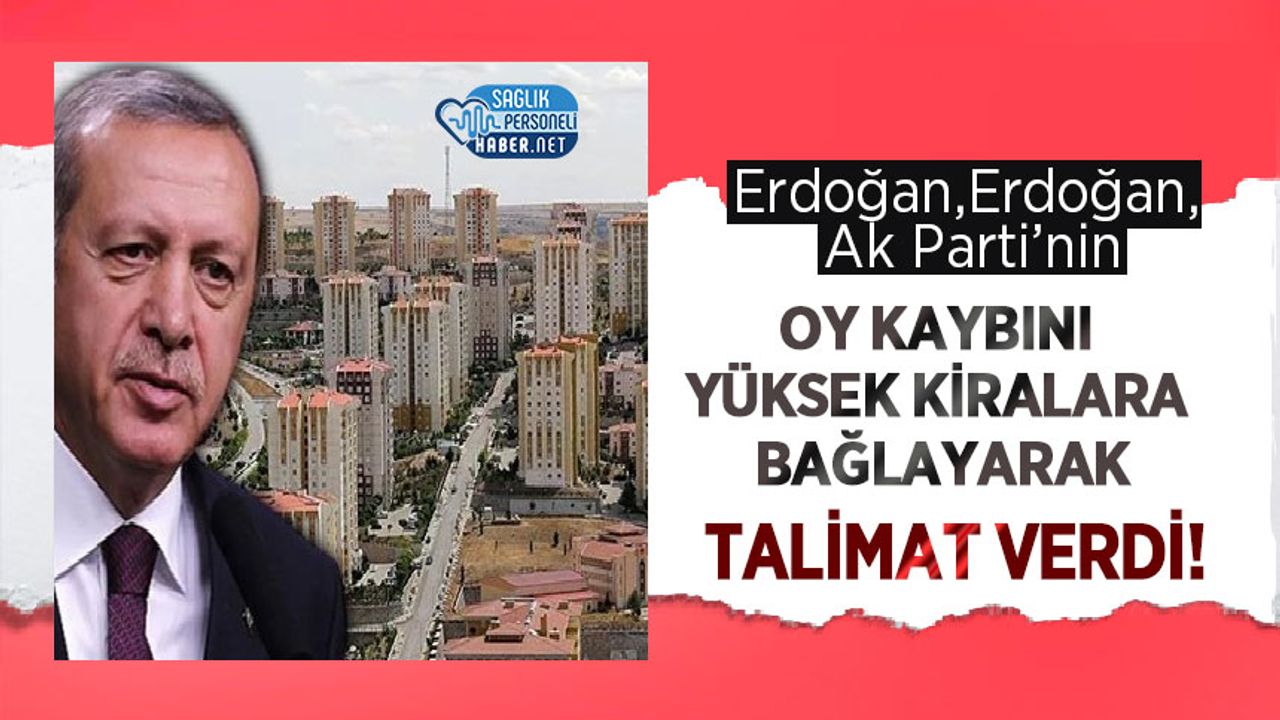 Erdoğan, Ak Parti’nin Oy Kaybını Yüksek Kiralara Bağlayarak Talimat Verdi!