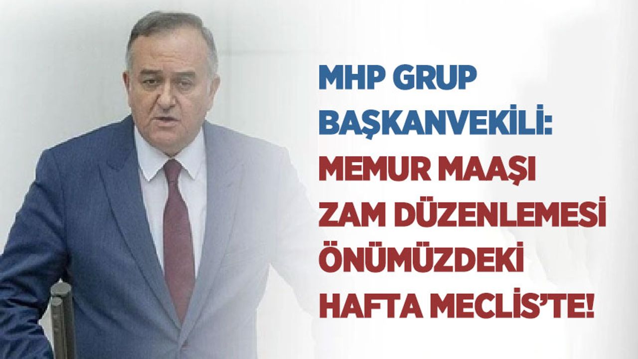 MHP Grup Başkanvekili: Memur Maaşı Zam Düzenlemesi Önümüzdeki Hafta Meclis’te!