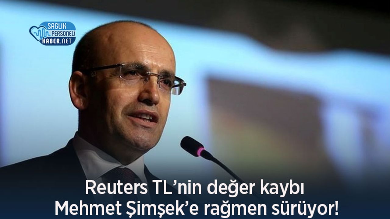 Reuters TL’nin değer kaybı Mehmet Şimşek’e rağmen sürüyor!