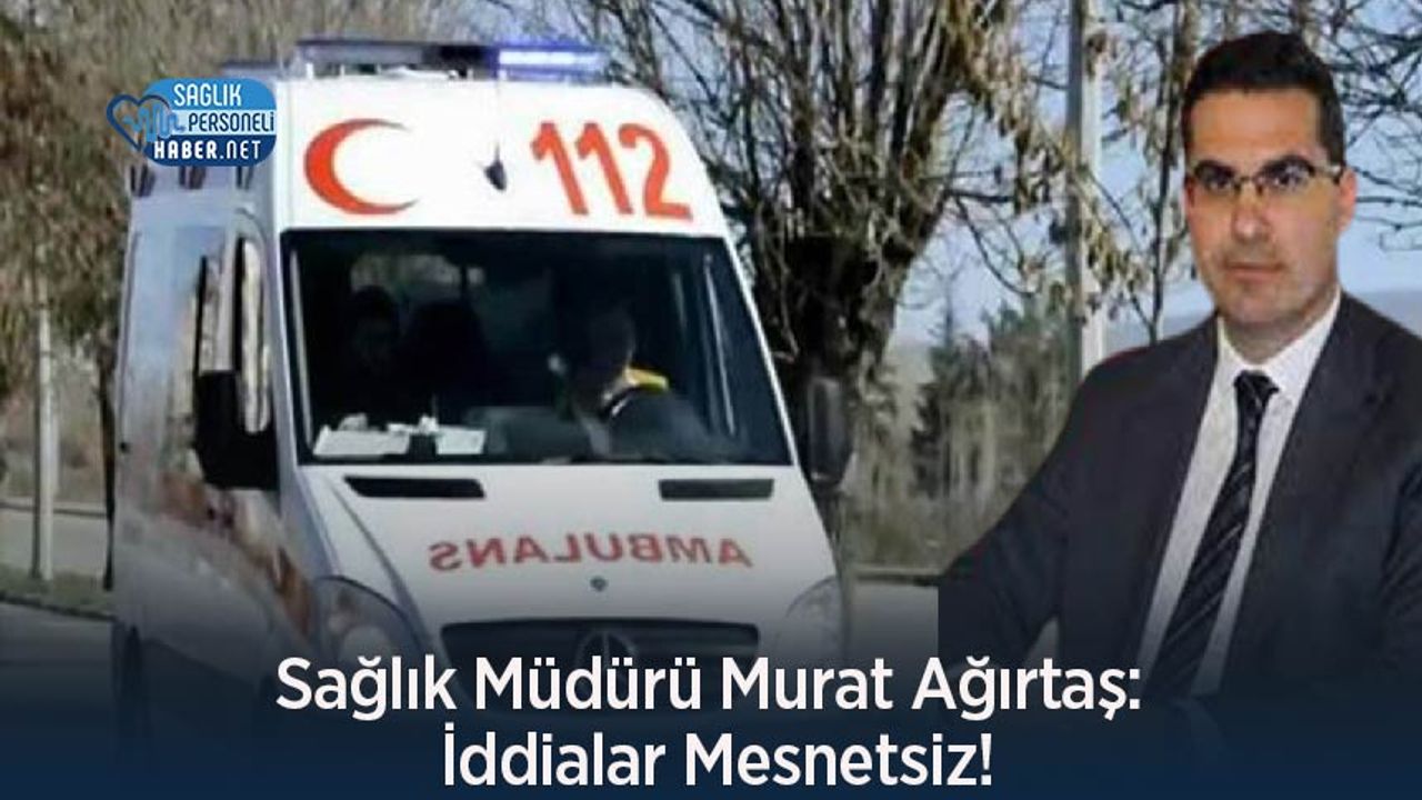 Sağlık Müdürü Murat Ağırtaş: İddialar Mesnetsiz!