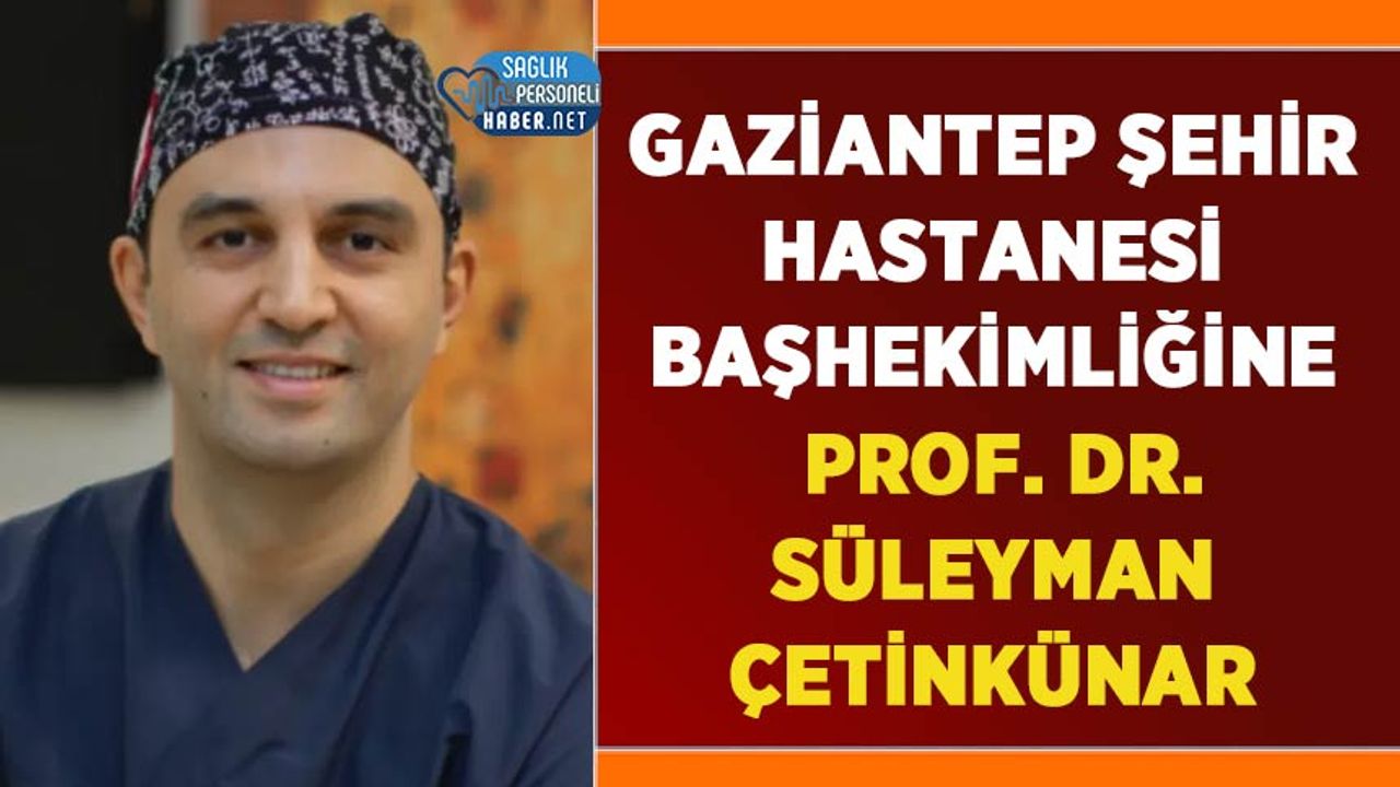 Gaziantep Şehir Hastanesi Başhekimliğine Prof. Dr. Süleyman Çetinkünar Atandı