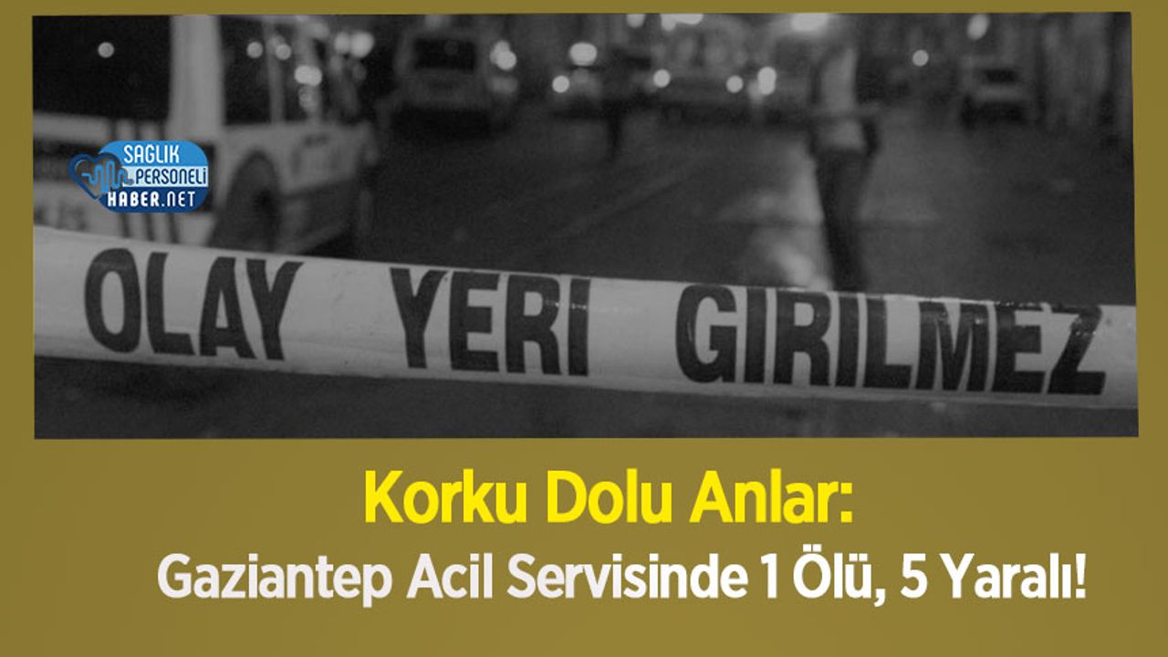 Korku Dolu Anlar: Gaziantep Acil Servisinde 1 Ölü, 5 Yaralı!