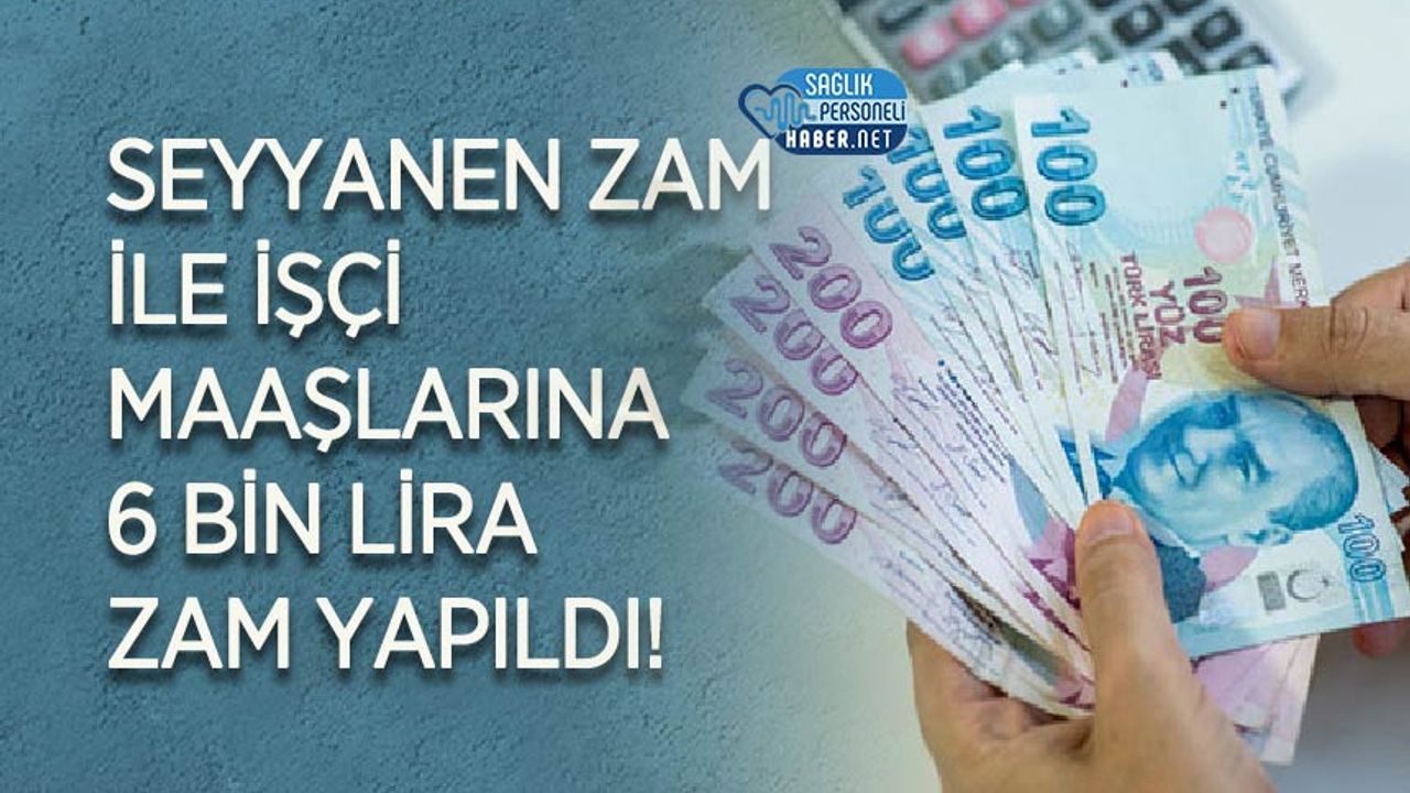 Seyyanen zam ile işçi maaşlarına 6 bin lira zam yapıldı!