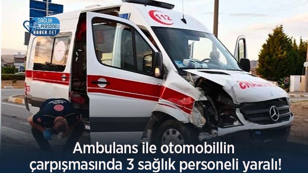 Ambulans ile otomobillin çarpışmasında 3 sağlık personeli yaralı!