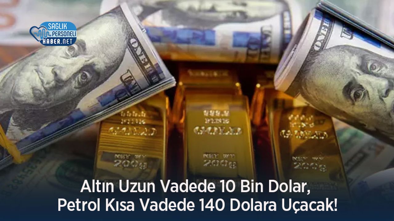 Altın Uzun Vadede 10 Bin Dolar, Petrol Kısa Vadede 140 Dolara Uçacak!