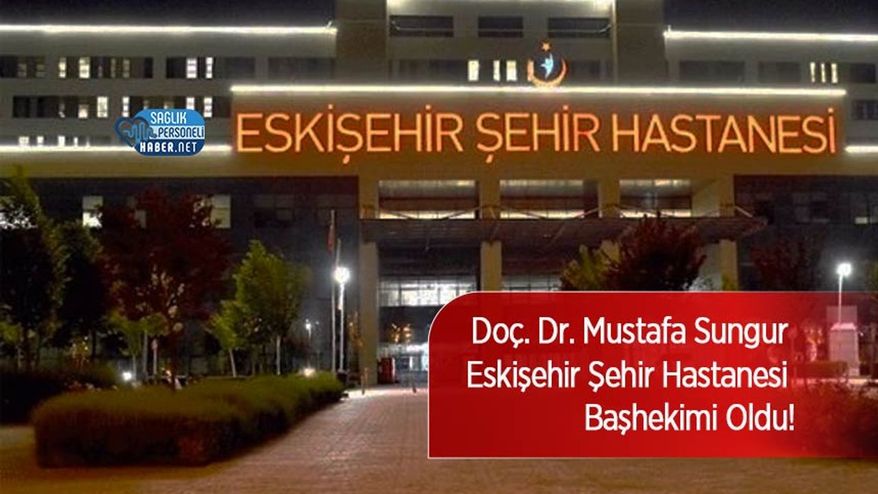 Doç. Dr. Mustafa Sungur Eskişehir Şehir Hastanesi Başhekimi Oldu!