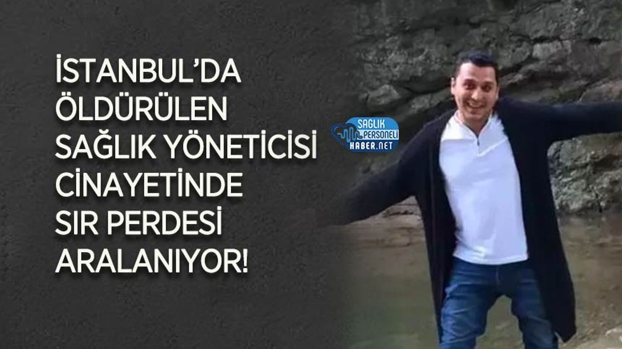 İstanbul’da öldürülen sağlık yöneticisi cinayetinde sır perdesi aralanıyor!