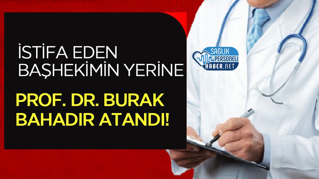 İstifa Eden Başhekim’in Yerine Prof. Dr. Burak Bahadır Atandı!