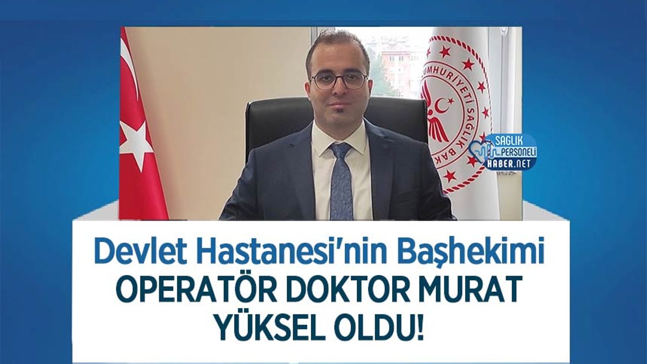 Devlet Hastanesi'nin Başhekimi Operatör Doktor Murat Yüksel Oldu!