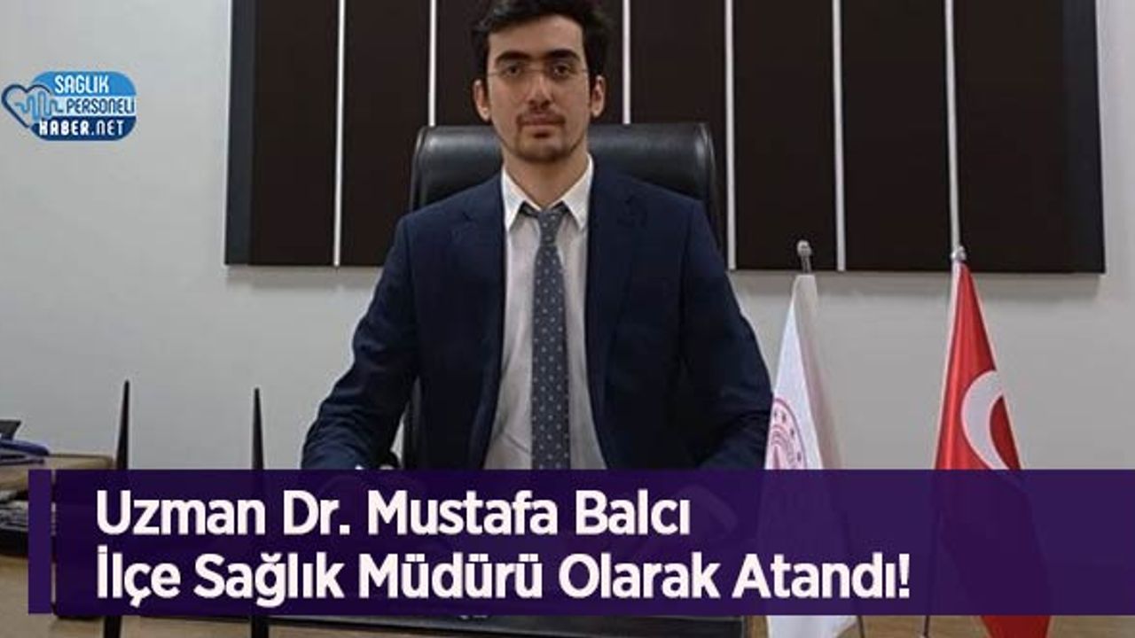 Uzman Dr. Mustafa Balcı İlçe Sağlık Müdürü Olarak Atandı!