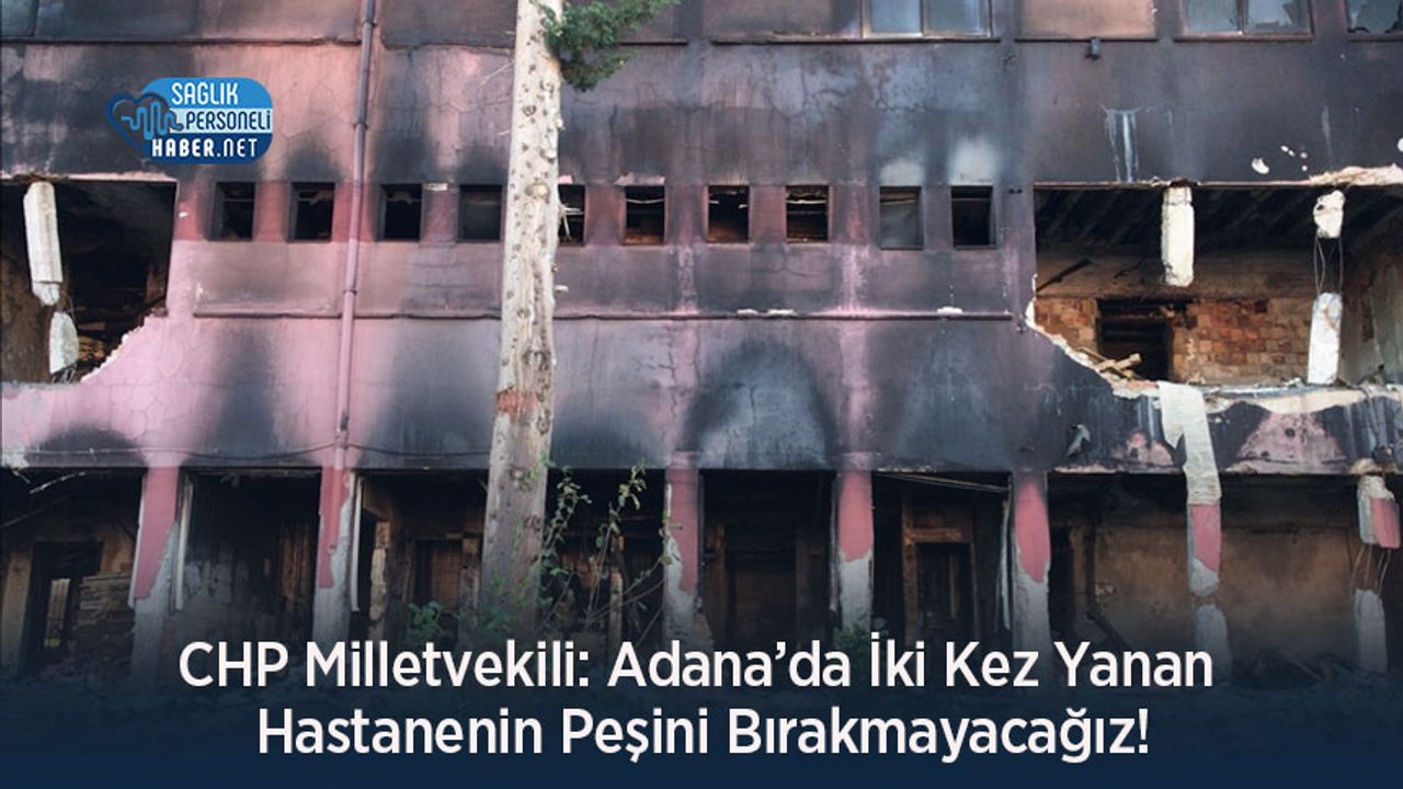 CHP Milletvekili: Adana’da İki Kez Yanan Hastanenin Peşini Bırakmayacağız!