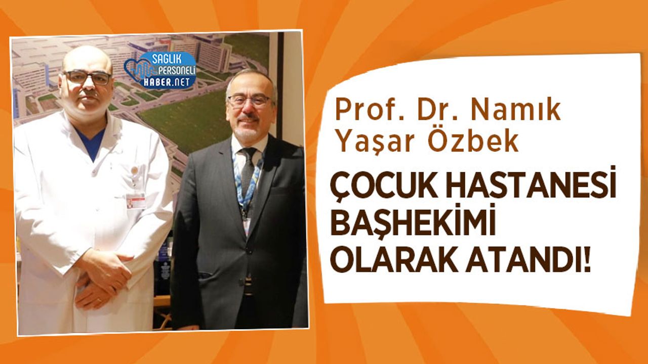 Prof. Dr. Namık Yaşar Özbek Çocuk Hastanesi Başhekimi Olarak Atandı!