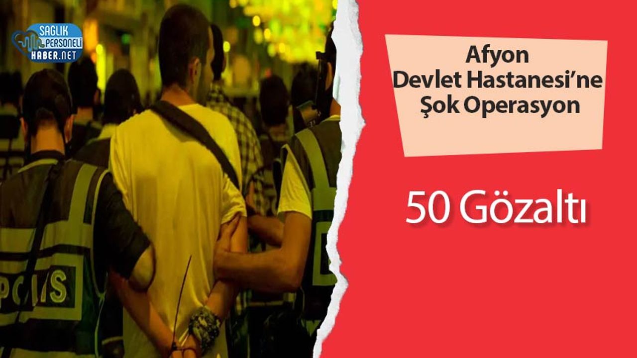 Afyon Devlet Hastanesi’ne Şok Operasyon: 50 Gözaltı
