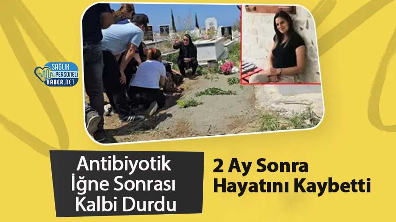Antibiyotik İğne Sonrası Kalbi Durdu, 2 Ay Sonra Hayatını Kaybetti